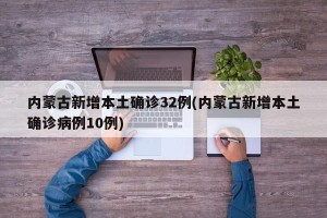 内蒙古新增本土确诊32例(内蒙古新增本土确诊病例10例)