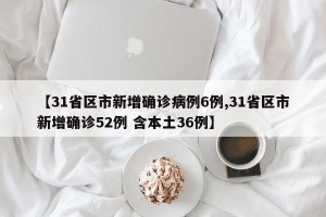 【31省区市新增确诊病例6例,31省区市新增确诊52例 含本土36例】
