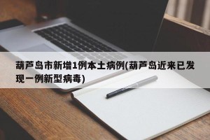 葫芦岛市新增1例本土病例(葫芦岛近来已发现一例新型病毒)