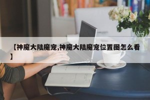 【神魔大陆魔宠,神魔大陆魔宠位置图怎么看】