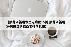 【黑龙江新增本土无症状15例,黑龙江新增20例无症状感染者行动轨迹】
