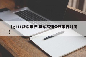 【g111货车限行,货车高速公路限行时间】