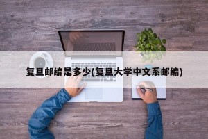 复旦邮编是多少(复旦大学中文系邮编)
