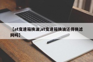 【at变速箱换油,at变速箱换油还得换滤网吗】