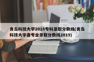 青岛科技大学2016专科录取分数线(青岛科技大学各专业录取分数线2019)