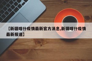 【新疆喀什疫情最新官方消息,新疆喀什疫情最新报道】