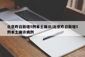 北京昨日新增5例本土确诊/北京昨日新增5例本土确诊病例