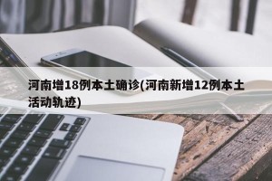 河南增18例本土确诊(河南新增12例本土活动轨迹)