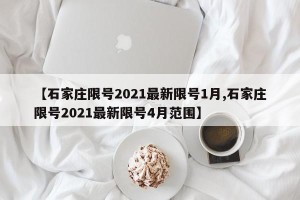 【石家庄限号2021最新限号1月,石家庄限号2021最新限号4月范围】