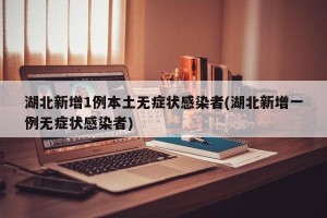 湖北新增1例本土无症状感染者(湖北新增一例无症状感染者)