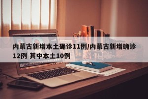 内蒙古新增本土确诊11例/内蒙古新增确诊12例 其中本土10例