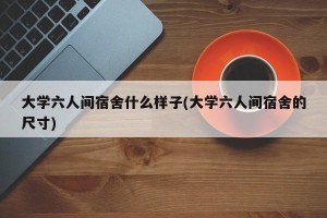 大学六人间宿舍什么样子(大学六人间宿舍的尺寸)