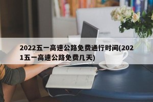 2022五一高速公路免费通行时间(2021五一高速公路免费几天)