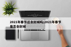 2021年春节还会封城吗/2021年春节是否会封城