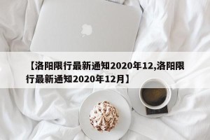 【洛阳限行最新通知2020年12,洛阳限行最新通知2020年12月】