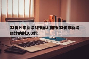 31省区市新增8例确诊病例(31省市新增确诊病例108例)