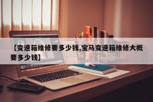 【变速箱维修要多少钱,宝马变速箱维修大概要多少钱】
