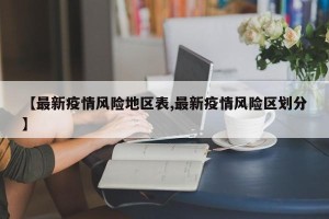【最新疫情风险地区表,最新疫情风险区划分】