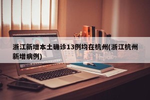 浙江新增本土确诊13例均在杭州(浙江杭州新增病例)