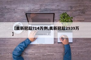 【美新冠超714万例,美新冠超2939万】