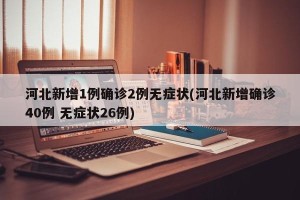 河北新增1例确诊2例无症状(河北新增确诊40例 无症状26例)