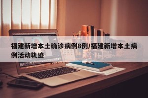 福建新增本土确诊病例8例/福建新增本土病例活动轨迹