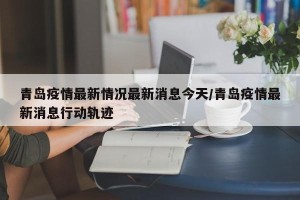 青岛疫情最新情况最新消息今天/青岛疫情最新消息行动轨迹