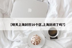 【明天上海封控16个区,上海封闭了吗?】