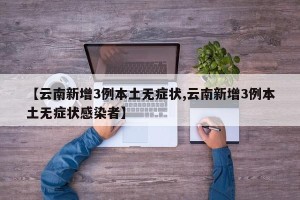 【云南新增3例本土无症状,云南新增3例本土无症状感染者】