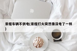 景程车辆不供电(景程打火突然像没电了一样)