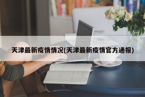 天津最新疫情情况(天津最新疫情官方通报)