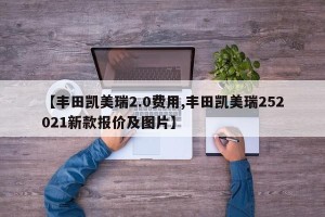 【丰田凯美瑞2.0费用,丰田凯美瑞252021新款报价及图片】