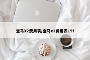 宝马X2费用表/宝马x2费用表15t