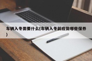 车辆入冬需要什么(车辆入冬前应做哪些保养)