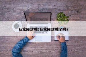 石家庄封城(石家庄封城了吗)