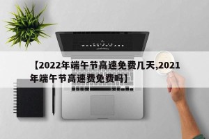 【2022年端午节高速免费几天,2021年端午节高速费免费吗】