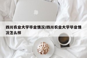 四川农业大学毕业情况/四川农业大学毕业情况怎么样