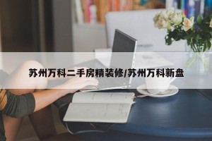 苏州万科二手房精装修/苏州万科新盘