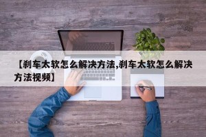 【刹车太软怎么解决方法,刹车太软怎么解决方法视频】