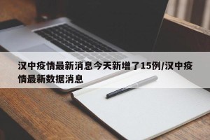 汉中疫情最新消息今天新增了15例/汉中疫情最新数据消息