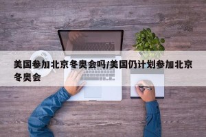 美国参加北京冬奥会吗/美国仍计划参加北京冬奥会