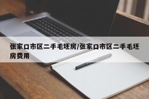 张家口市区二手毛坯房/张家口市区二手毛坯房费用