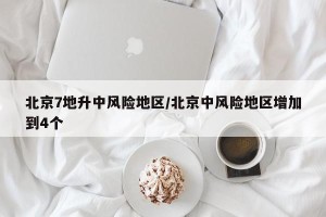 北京7地升中风险地区/北京中风险地区增加到4个