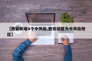 【西安新增4个中风险,西安调整为中风险地区】