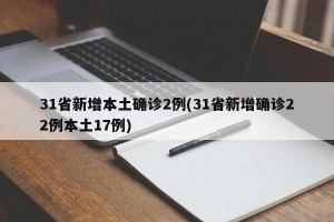31省新增本土确诊2例(31省新增确诊22例本土17例)