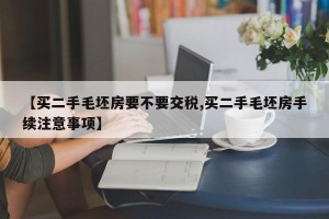 【买二手毛坯房要不要交税,买二手毛坯房手续注意事项】