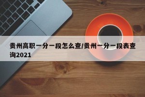 贵州高职一分一段怎么查/贵州一分一段表查询2021