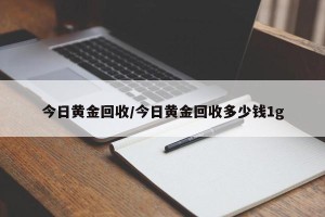 今日黄金回收/今日黄金回收多少钱1g