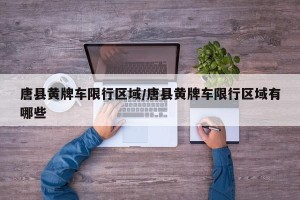 唐县黄牌车限行区域/唐县黄牌车限行区域有哪些