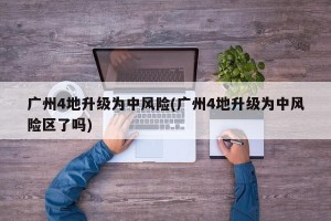 广州4地升级为中风险(广州4地升级为中风险区了吗)